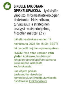 SINULLE TARJOTAAN OPISKELUPAIKKAA Jyväskylän yliopisto, Informaatioteknologian tiedekunta - Maisterihaku, turvallisuus ja strateginen analysi -maisteriohjelma, filosofian maisteri (2 v) Lähetä vastauksesi ennen 14. heinäkuuta 2023 klo 15.00 (EEST) tai menetät tariotun opiskelupaikan.